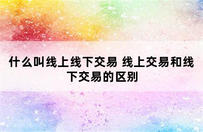 什么叫线上线下交易 线上交易和线下交易的区别